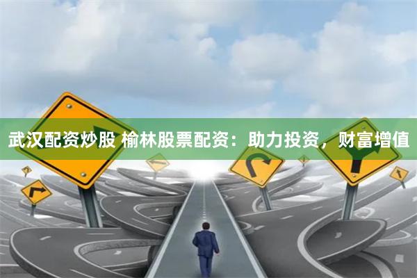 武汉配资炒股 榆林股票配资:助力投资,财富增值