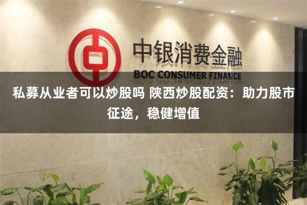 私募从业者可以炒股吗 陕西炒股配资:助力股市征途,稳健增值