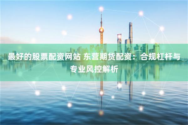 最好的股票配资网站 东营期货配资：合规杠杆与专业风控解析