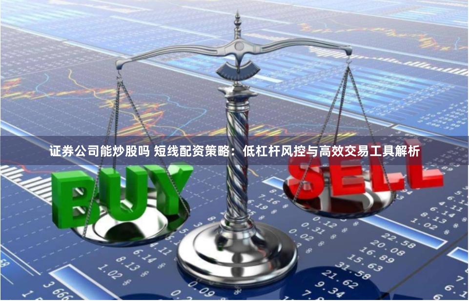 证券公司能炒股吗 短线配资策略:低杠杆风控与高效交易工具解析