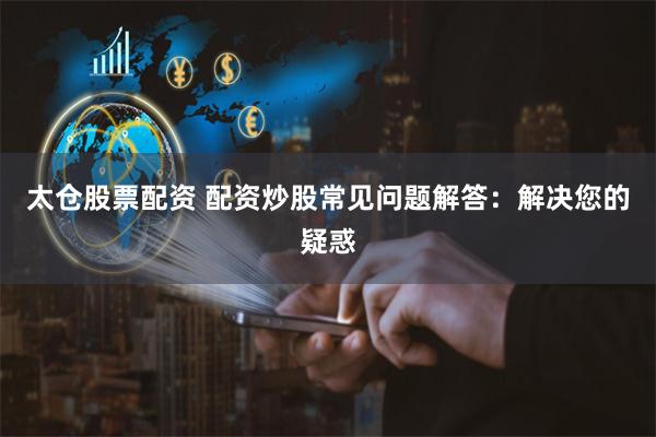 太仓股票配资 配资炒股常见问题解答:解决您的疑惑