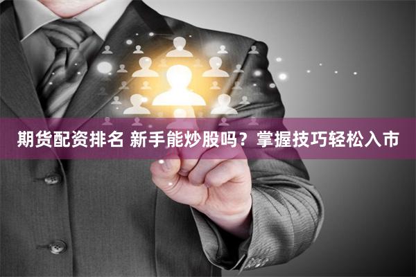 期货配资排名 新手能炒股吗？掌握技巧轻松入市