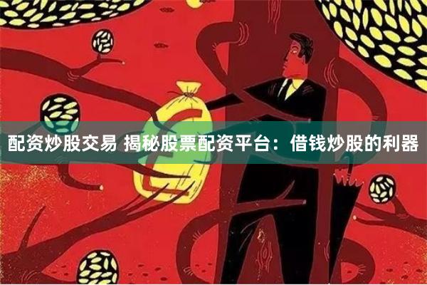 配资炒股交易 揭秘股票配资平台：借钱炒股的利器