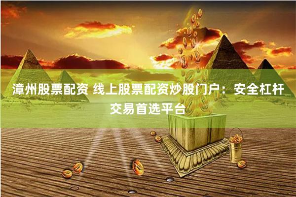 漳州股票配资 线上股票配资炒股门户:安全杠杆交易首选平台