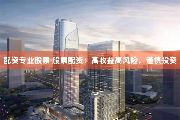 配资专业股票 股票配资:高收益高风险,谨慎投资