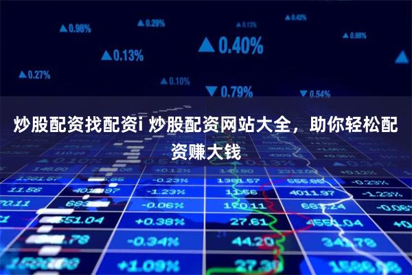 炒股配资找配资i 炒股配资网站大全，助你轻松配资赚大钱