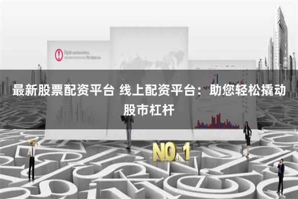 最新股票配资平台 线上配资平台:助您轻松撬动股市杠杆