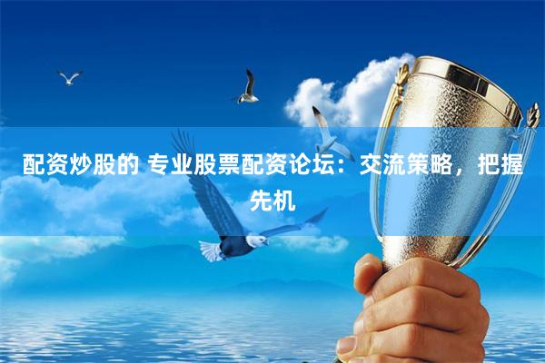 配资炒股的 专业股票配资论坛：交流策略，把握先机