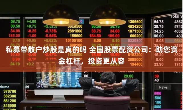 私募带散户炒股是真的吗 全国股票配资公司：助您资金杠杆，投资更从容