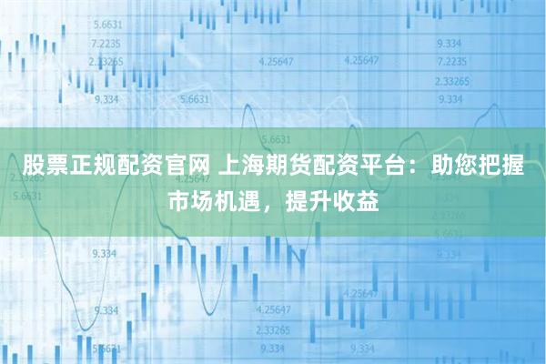 股票正规配资官网 上海期货配资平台:助您把握市场机遇,提升收益