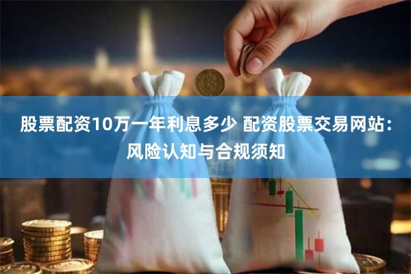 股票配资10万一年利息多少 配资股票交易网站:风险认知与合规须知
